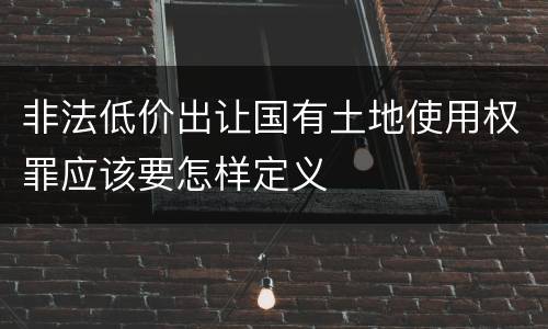 非法低价出让国有土地使用权罪应该要怎样定义