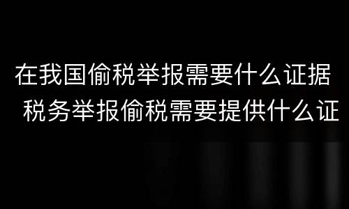 在我国偷税举报需要什么证据 税务举报偷税需要提供什么证据