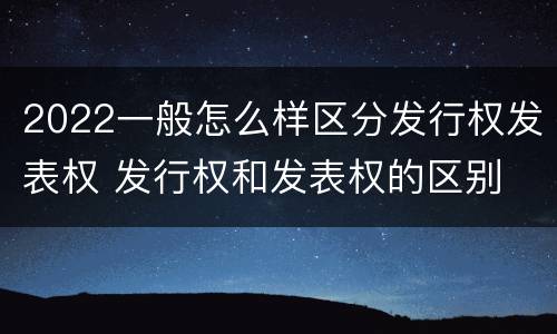 2022一般怎么样区分发行权发表权 发行权和发表权的区别