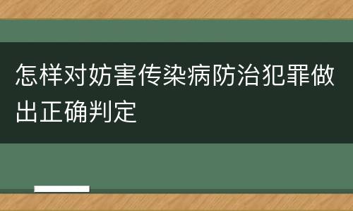 怎样对妨害传染病防治犯罪做出正确判定