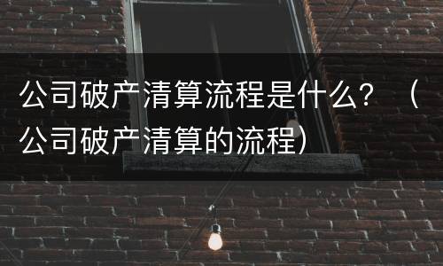 公司破产清算流程是什么？（公司破产清算的流程）