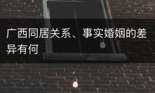 广西同居关系、事实婚姻的差异有何