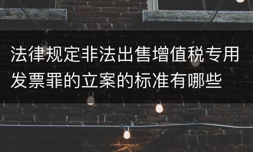 法律规定非法出售增值税专用发票罪的立案的标准有哪些
