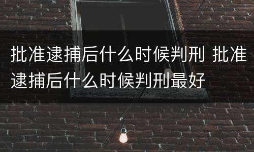 批准逮捕后什么时候判刑 批准逮捕后什么时候判刑最好