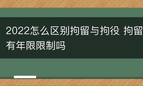 2022怎么区别拘留与拘役 拘留有年限限制吗