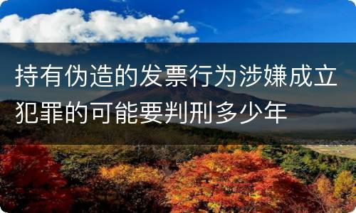 持有伪造的发票行为涉嫌成立犯罪的可能要判刑多少年