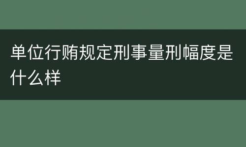 单位行贿规定刑事量刑幅度是什么样