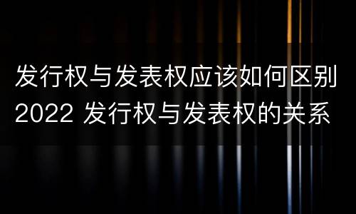 发行权与发表权应该如何区别2022 发行权与发表权的关系