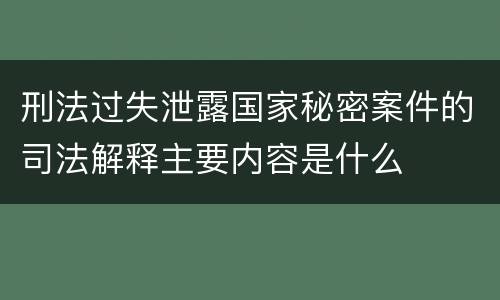 刑法过失泄露国家秘密案件的司法解释主要内容是什么