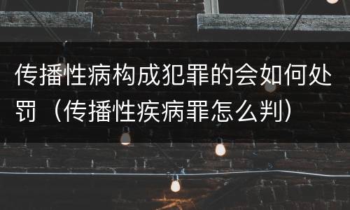 传播性病构成犯罪的会如何处罚（传播性疾病罪怎么判）