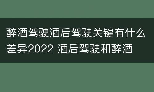 醉酒驾驶酒后驾驶关键有什么差异2022 酒后驾驶和醉酒
