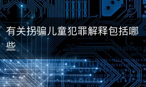 有关拐骗儿童犯罪解释包括哪些