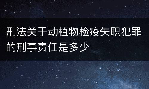 刑法关于动植物检疫失职犯罪的刑事责任是多少