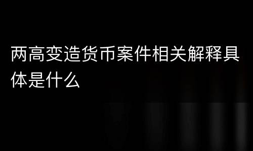 两高变造货币案件相关解释具体是什么