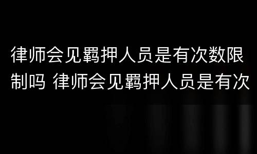 律师会见羁押人员是有次数限制吗 律师会见羁押人员是有次数限制吗知乎