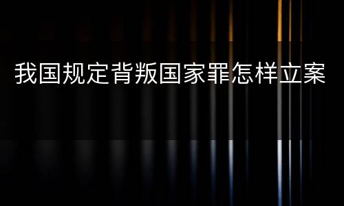 我国规定背叛国家罪怎样立案