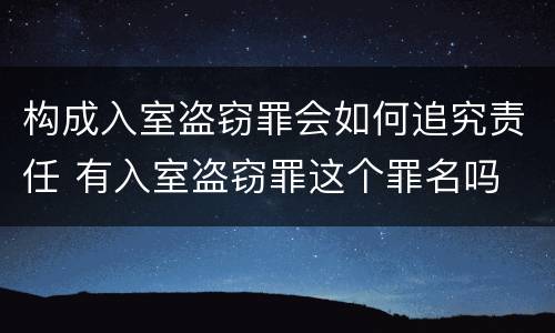 构成入室盗窃罪会如何追究责任 有入室盗窃罪这个罪名吗