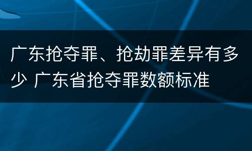 广东抢夺罪、抢劫罪差异有多少 广东省抢夺罪数额标准