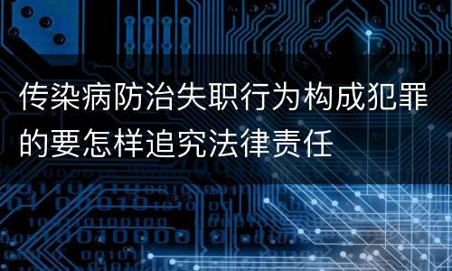 传染病防治失职行为构成犯罪的要怎样追究法律责任