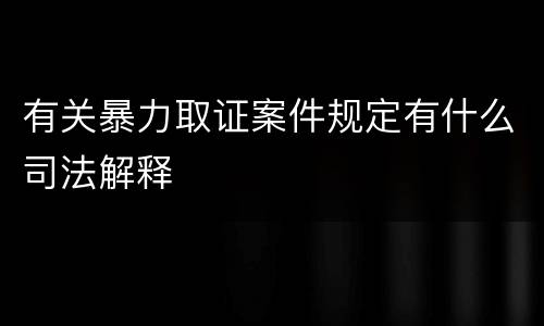 有关暴力取证案件规定有什么司法解释