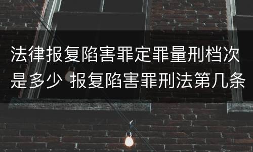 法律报复陷害罪定罪量刑档次是多少 报复陷害罪刑法第几条