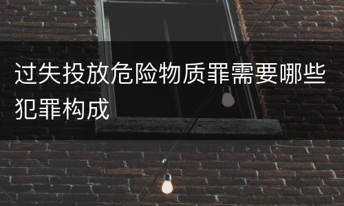 过失投放危险物质罪需要哪些犯罪构成