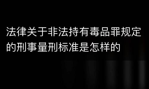 法律关于非法持有毒品罪规定的刑事量刑标准是怎样的