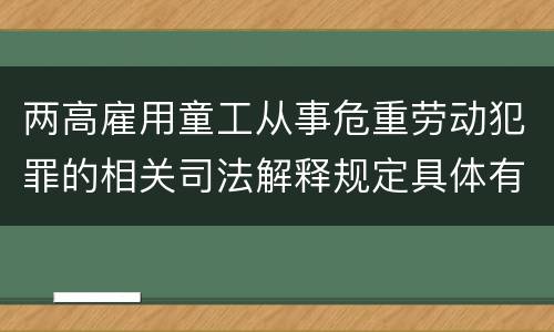 两高雇用童工从事危重劳动犯罪的相关司法解释规定具体有哪些主要内容
