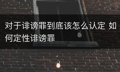 对于诽谤罪到底该怎么认定 如何定性诽谤罪