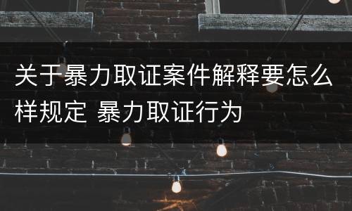 关于暴力取证案件解释要怎么样规定 暴力取证行为