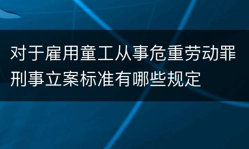 对于雇用童工从事危重劳动罪刑事立案标准有哪些规定