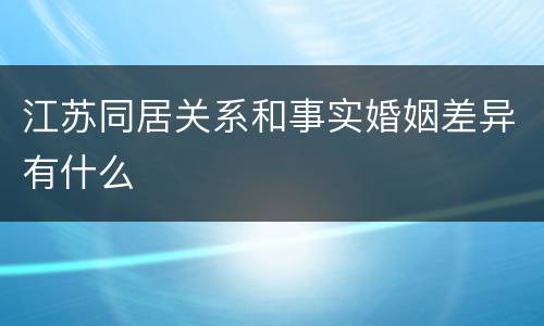 江苏同居关系和事实婚姻差异有什么