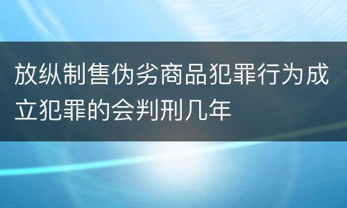 放纵制售伪劣商品犯罪行为成立犯罪的会判刑几年