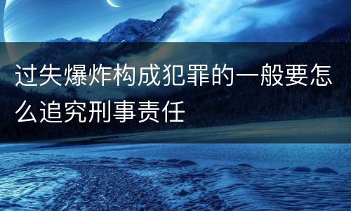 过失爆炸构成犯罪的一般要怎么追究刑事责任