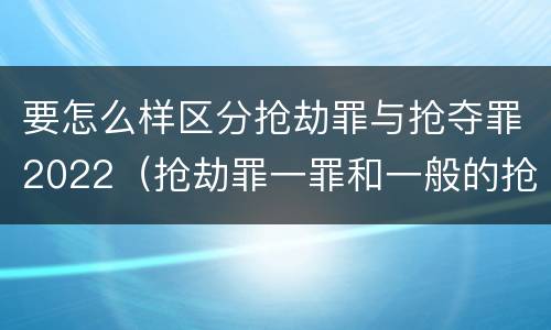 要怎么样区分抢劫罪与抢夺罪2022（抢劫罪一罪和一般的抢劫罪）