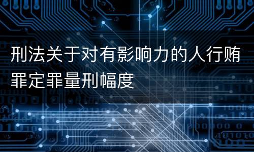 刑法关于对有影响力的人行贿罪定罪量刑幅度