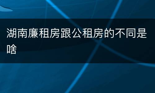 湖南廉租房跟公租房的不同是啥