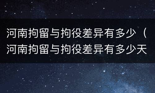 河南拘留与拘役差异有多少（河南拘留与拘役差异有多少天）