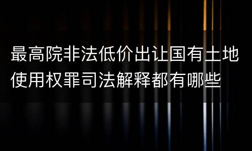 最高院非法低价出让国有土地使用权罪司法解释都有哪些