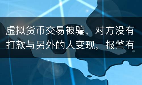 虚拟货币交易被骗，对方没有打款与另外的人变现，报警有用吗