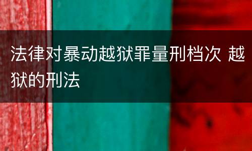 法律对暴动越狱罪量刑档次 越狱的刑法