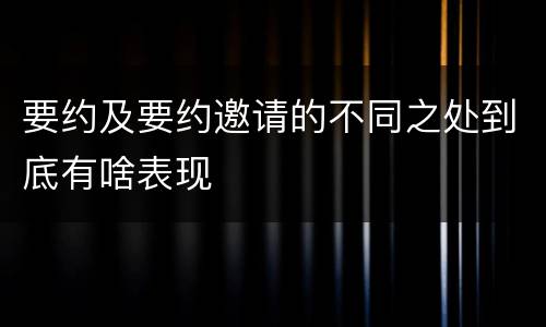 要约及要约邀请的不同之处到底有啥表现