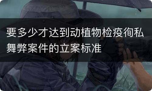 要多少才达到动植物检疫徇私舞弊案件的立案标准