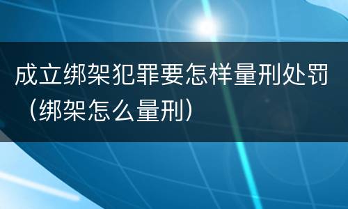 成立绑架犯罪要怎样量刑处罚（绑架怎么量刑）