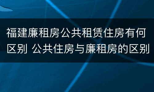 福建廉租房公共租赁住房有何区别 公共住房与廉租房的区别