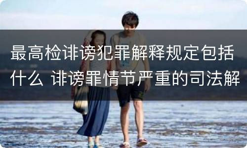最高检诽谤犯罪解释规定包括什么 诽谤罪情节严重的司法解释