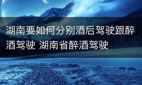 湖南要如何分别酒后驾驶跟醉酒驾驶 湖南省醉酒驾驶