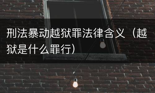 刑法暴动越狱罪法律含义（越狱是什么罪行）