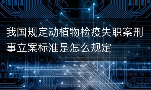我国规定动植物检疫失职案刑事立案标准是怎么规定