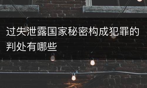 过失泄露国家秘密构成犯罪的判处有哪些